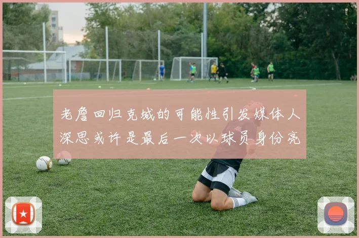 老詹回归克城的可能性引发媒体人深思或许是最后一次以球员身份亮相
