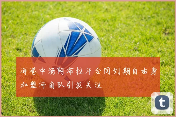 海港中场阿布拉汗合同到期自由身加盟河南队引发关注