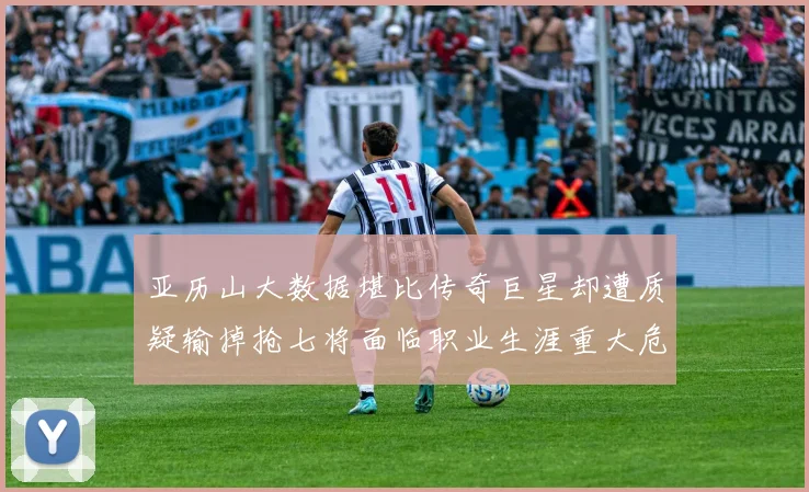 亚历山大数据堪比传奇巨星却遭质疑输掉抢七将面临职业生涯重大危机