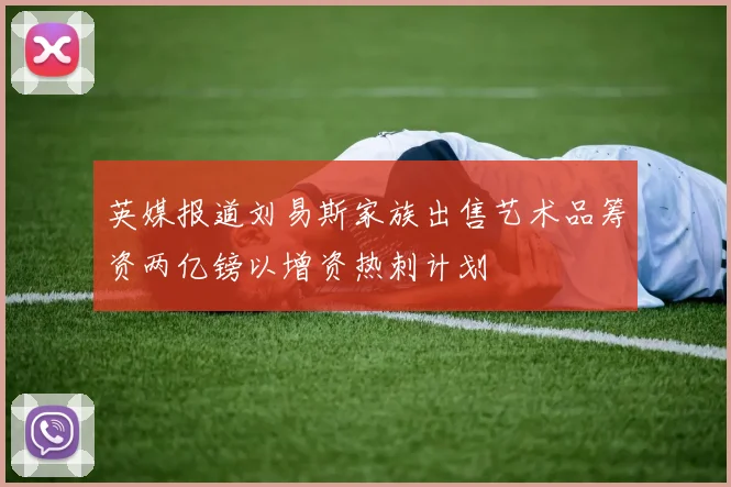 英媒报道刘易斯家族出售艺术品筹资两亿镑以增资热刺计划