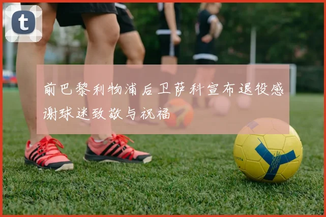 前巴黎利物浦后卫萨科宣布退役感谢球迷致敬与祝福