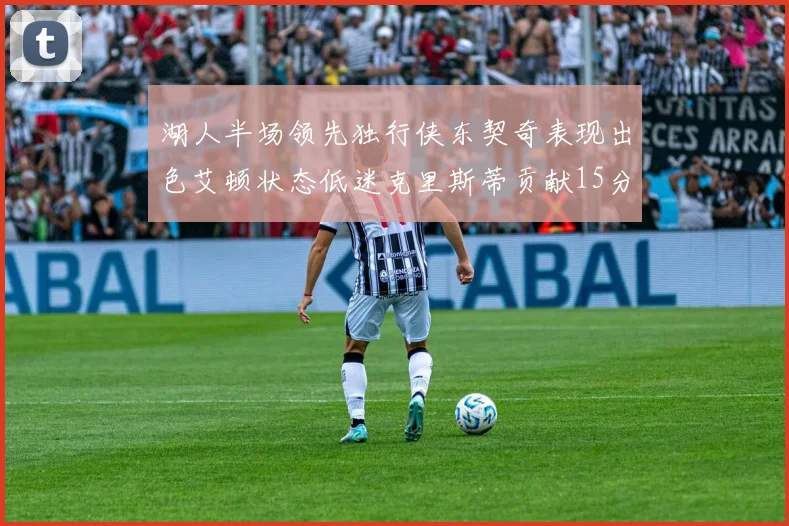 湖人半场领先独行侠东契奇表现出色艾顿状态低迷克里斯蒂贡献15分