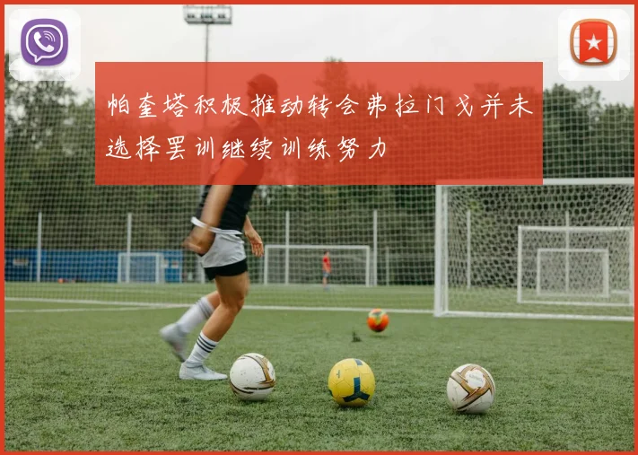 帕奎塔积极推动转会弗拉门戈并未选择罢训继续训练努力
