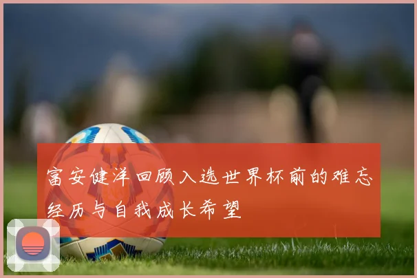 富安健洋回顾入选世界杯前的难忘经历与自我成长希望