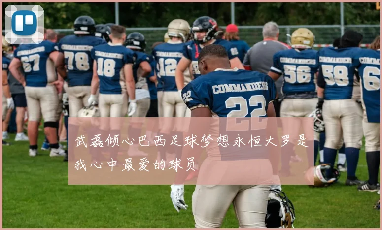 武磊倾心巴西足球梦想永恒大罗是我心中最爱的球员