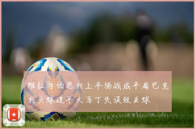 维拉与伯恩利上半场战成平局巴克利头球追平大马丁失误致丢球