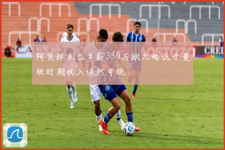 阿莫林米兰年薪350万欧元略低于曼联时期收入依然可观