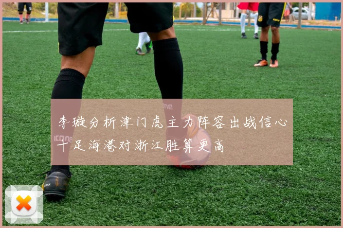 李璇分析津门虎主力阵容出战信心十足海港对浙江胜算更高
