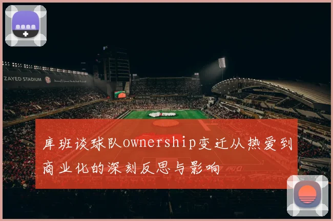 库班谈球队ownership变迁从热爱到商业化的深刻反思与影响