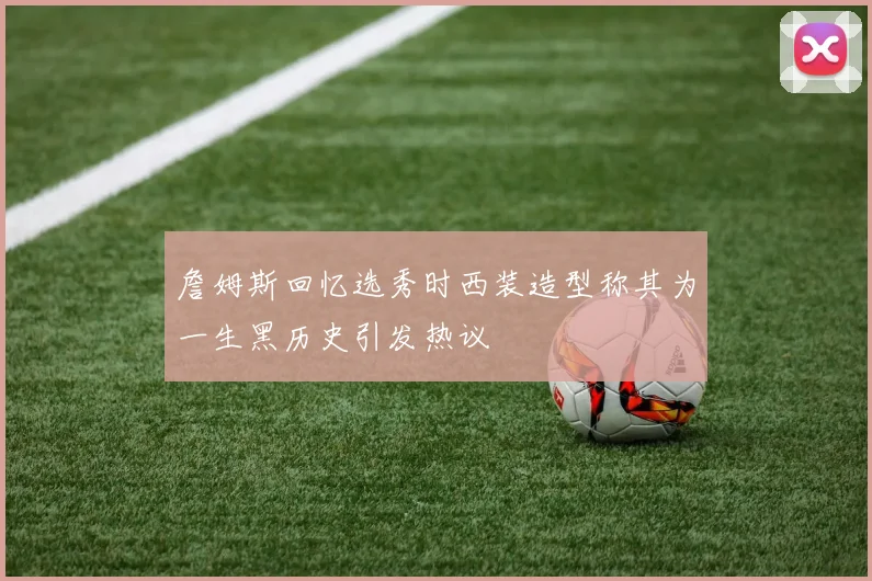 詹姆斯回忆选秀时西装造型称其为一生黑历史引发热议