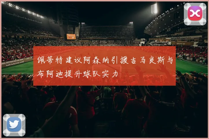 佩蒂特建议阿森纳引援吉马良斯与布阿迪提升球队实力