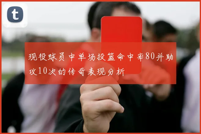 现役球员中单场投篮命中率80并助攻10次的传奇表现分析