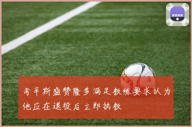 考辛斯盛赞隆多满足教练要求认为他应在退役后立即执教
