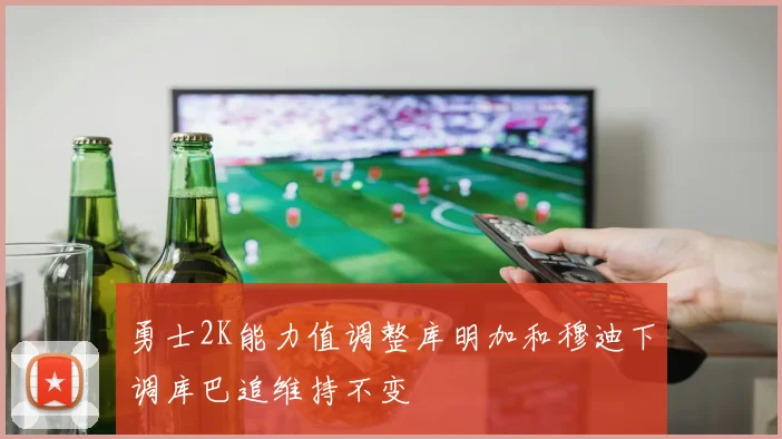 勇士2K能力值调整库明加和穆迪下调库巴追维持不变
