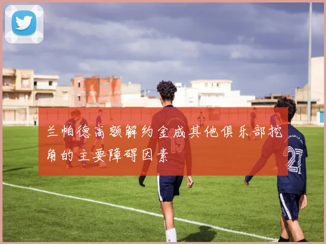 兰帕德高额解约金成其他俱乐部挖角的主要障碍因素