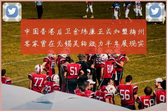 中国香港后卫余炜廉正式加盟梅州客家曾在无锡吴钩效力半年展现实力