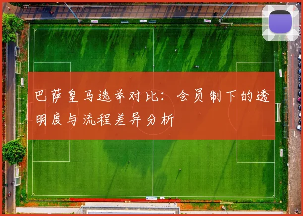 巴萨皇马选举对比：会员制下的透明度与流程差异分析