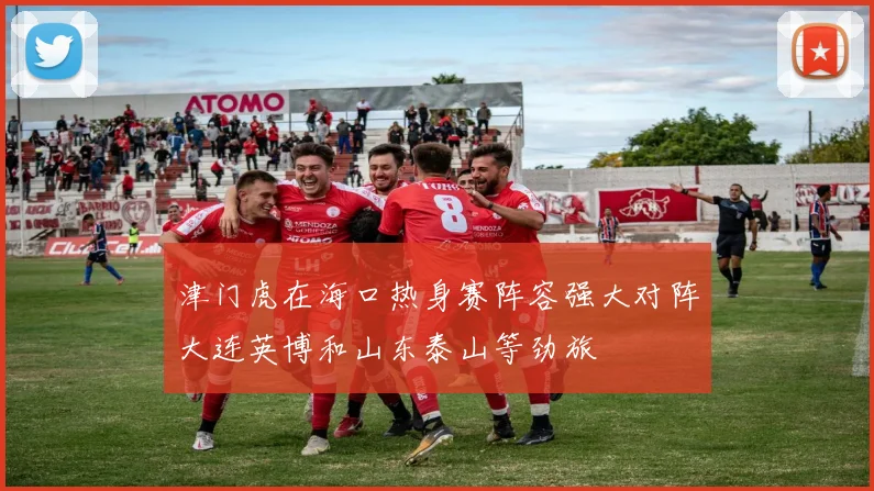 津门虎在海口热身赛阵容强大对阵大连英博和山东泰山等劲旅