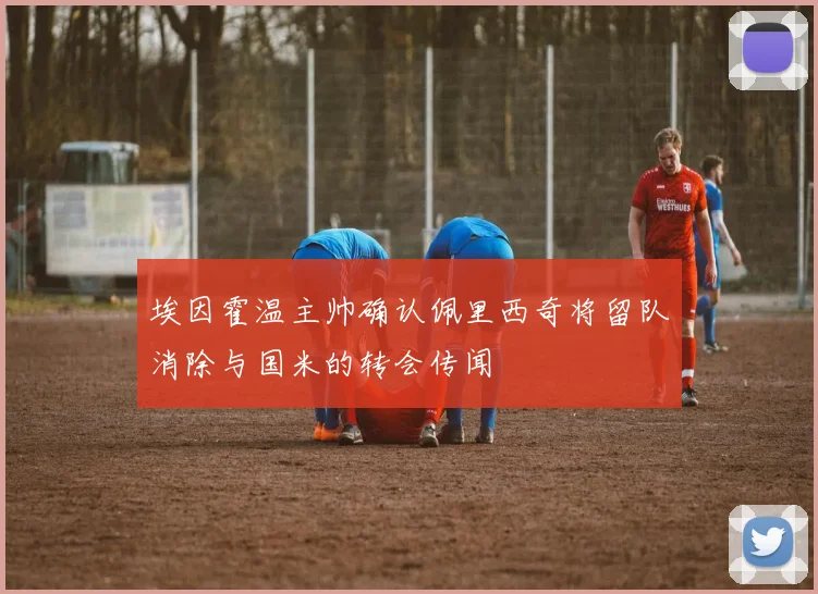 埃因霍温主帅确认佩里西奇将留队消除与国米的转会传闻